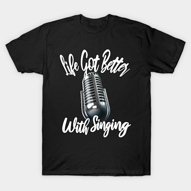 Life got better with singing T-Shirt by aktiveaddict